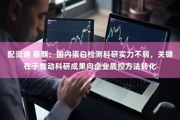 配资通 蔡麒：国内蛋白检测科研实力不弱，关键在于推动科研成果向企业质控方法转化