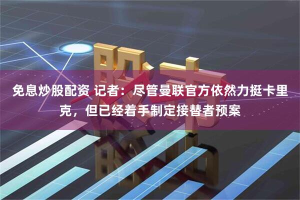 免息炒股配资 记者：尽管曼联官方依然力挺卡里克，但已经着手制定接替者预案