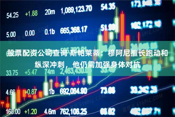股票配资公司查询 斯帕莱蒂：穆阿尼擅长跑动和纵深冲刺，他仍需加强身体对抗