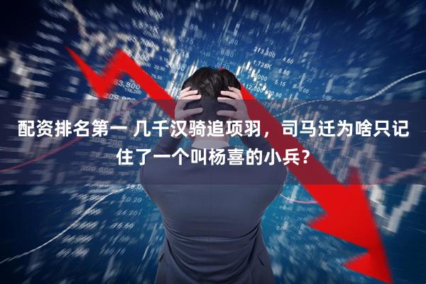配资排名第一 几千汉骑追项羽，司马迁为啥只记住了一个叫杨喜的小兵？
