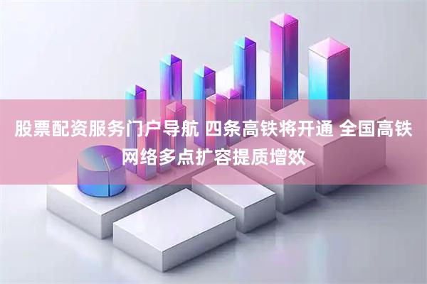 股票配资服务门户导航 四条高铁将开通 全国高铁网络多点扩容提质增效