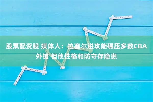 股票配资股 媒体人：拉塞尔进攻能碾压多数CBA外援 但他性格和防守存隐患