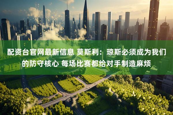 配资台官网最新信息 莫斯利：琼斯必须成为我们的防守核心 每场比赛都给对手制造麻烦