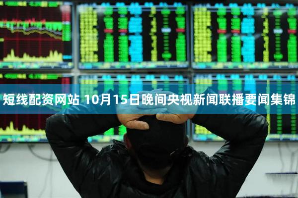 短线配资网站 10月15日晚间央视新闻联播要闻集锦